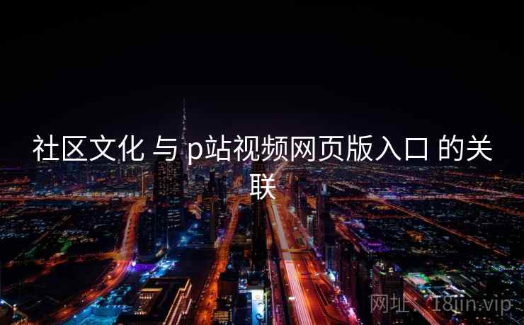 社区文化 与 p站视频网页版入口 的关联