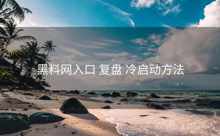 黑料网入口 复盘 冷启动方法
