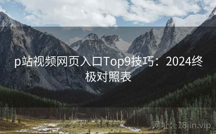 p站视频网页入口Top9技巧：2024终极对照表