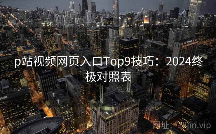 p站视频网页入口Top9技巧：2024终极对照表