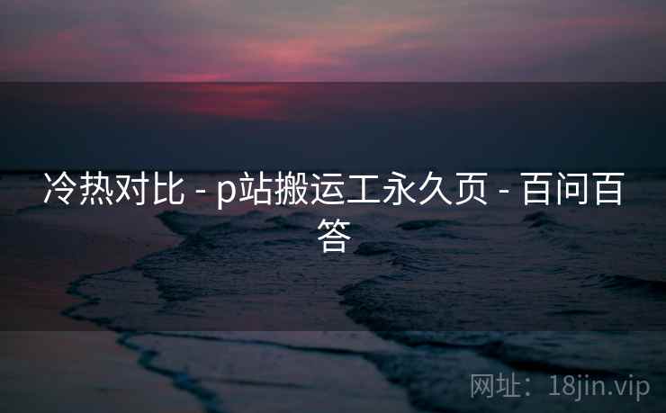 冷热对比 - p站搬运工永久页 - 百问百答