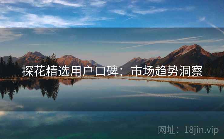 探花精选用户口碑：市场趋势洞察