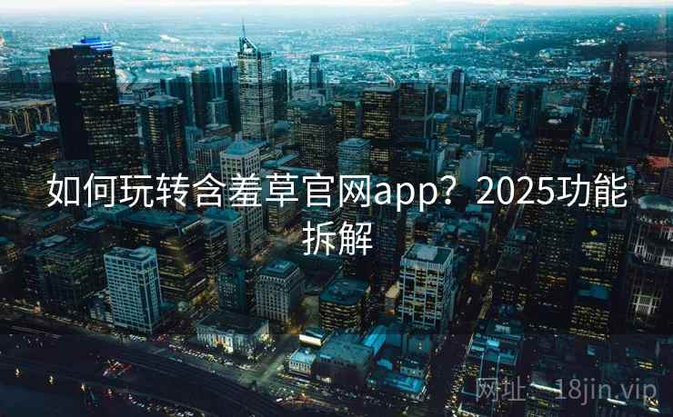 如何玩转含羞草官网app？2025功能拆解