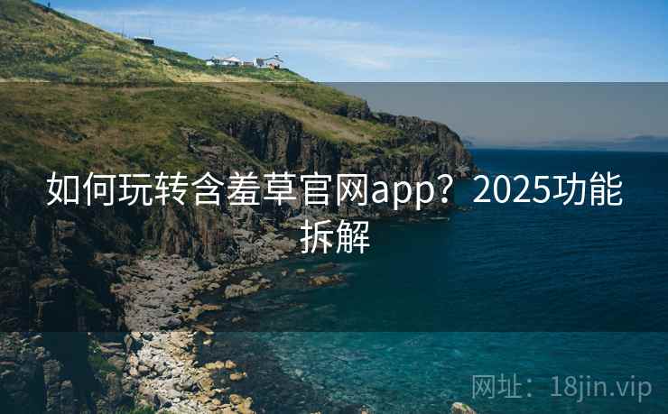 如何玩转含羞草官网app？2025功能拆解