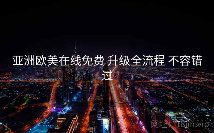 亚洲欧美在线免费 升级全流程 不容错过