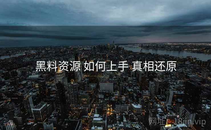 黑料资源 如何上手 真相还原