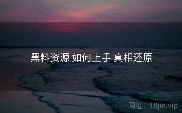 黑料资源 如何上手 真相还原