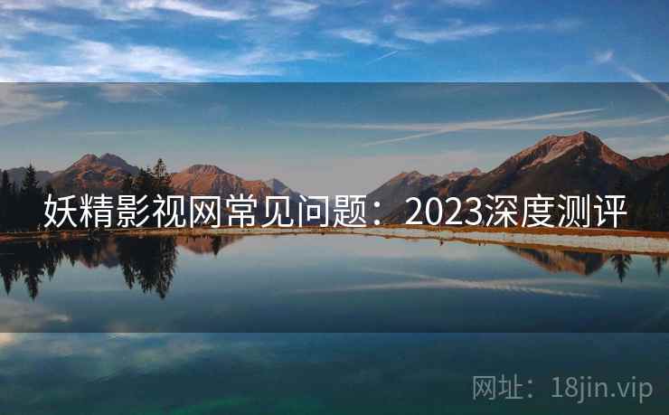 妖精影视网常见问题：2023深度测评