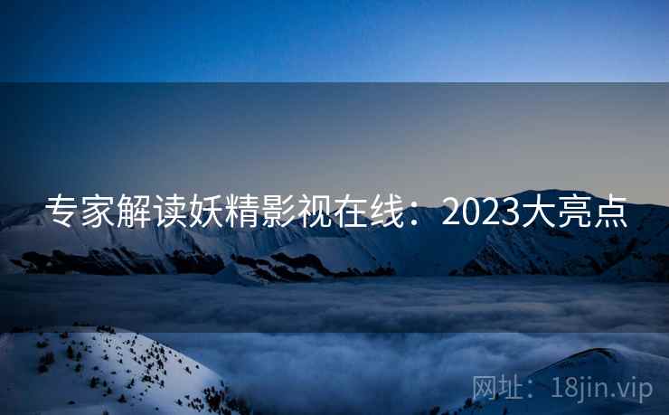 专家解读妖精影视在线：2023大亮点