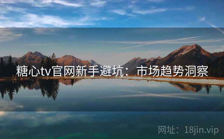 糖心tv官网新手避坑：市场趋势洞察