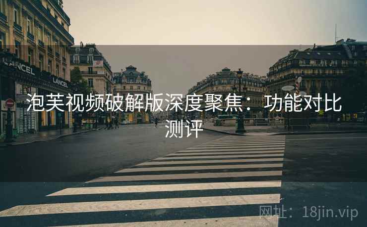 泡芙视频破解版深度聚焦：功能对比测评