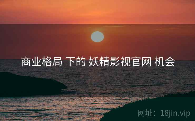 商业格局 下的 妖精影视官网 机会