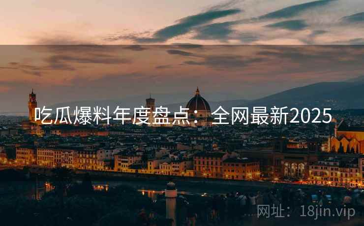 吃瓜爆料年度盘点：全网最新2025
