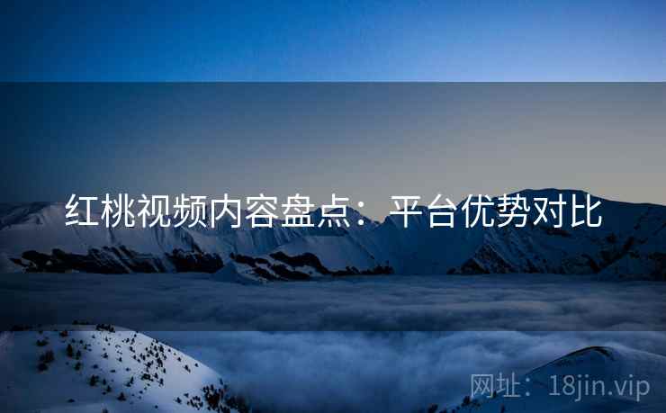 红桃视频内容盘点：平台优势对比