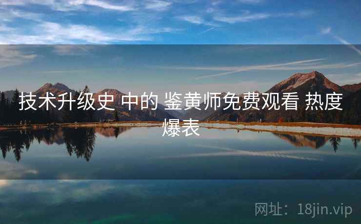 技术升级史 中的 鉴黄师免费观看 热度爆表