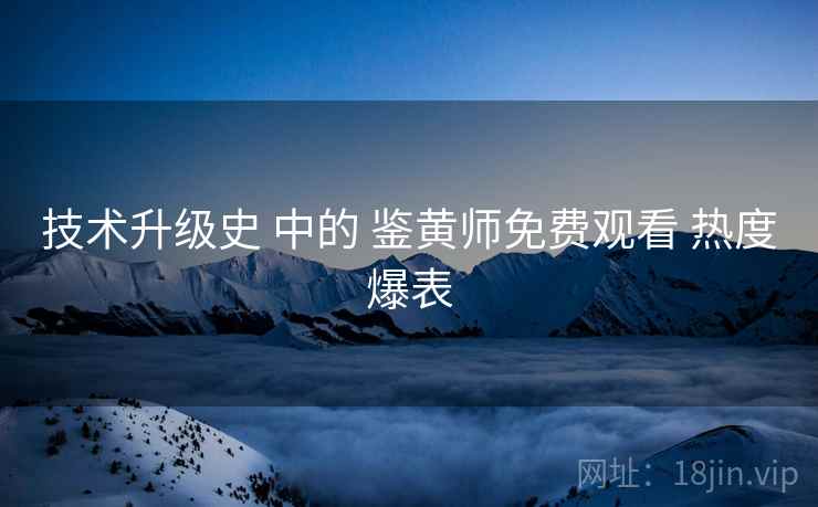 技术升级史 中的 鉴黄师免费观看 热度爆表