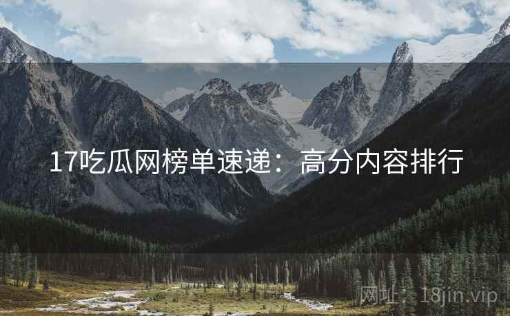 17吃瓜网榜单速递：高分内容排行