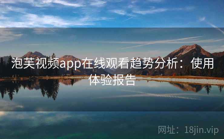 泡芙视频app在线观看趋势分析：使用体验报告