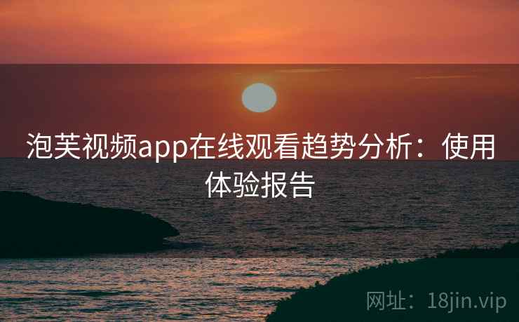 泡芙视频app在线观看趋势分析：使用体验报告