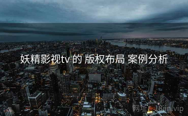妖精影视tv 的 版权布局 案例分析