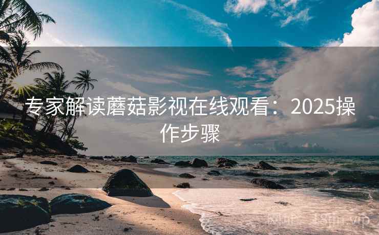 专家解读蘑菇影视在线观看：2025操作步骤