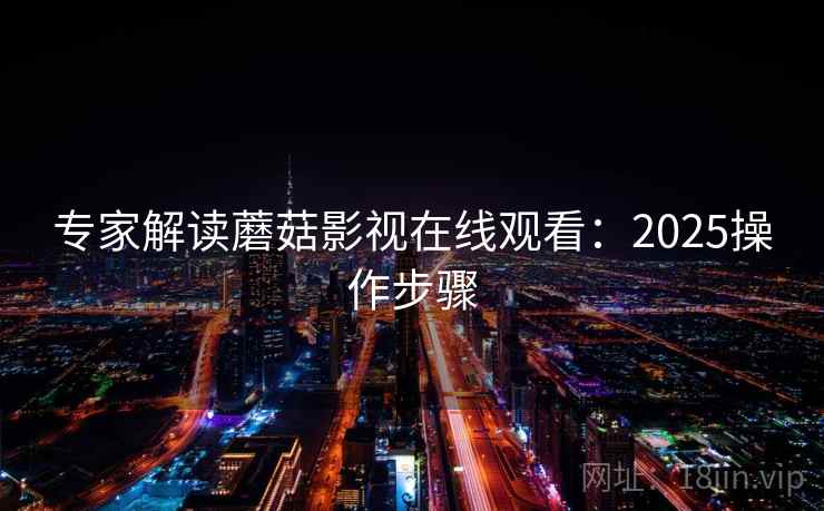 专家解读蘑菇影视在线观看：2025操作步骤