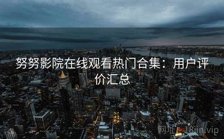 努努影院在线观看热门合集：用户评价汇总
