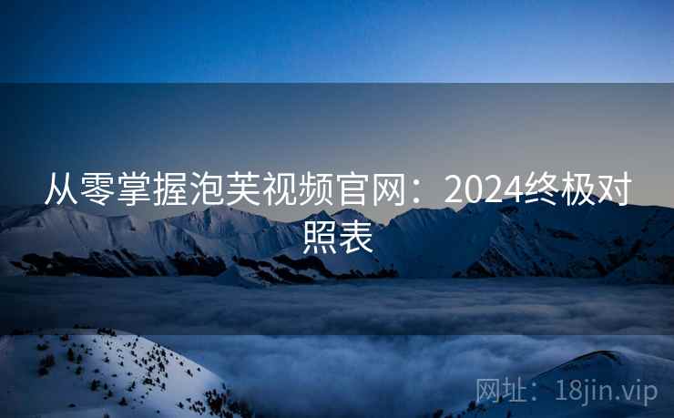 从零掌握泡芙视频官网：2024终极对照表