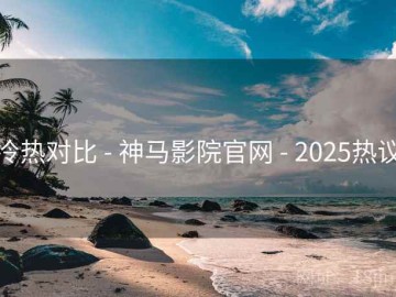 冷热对比 - 神马影院官网 - 2025热议