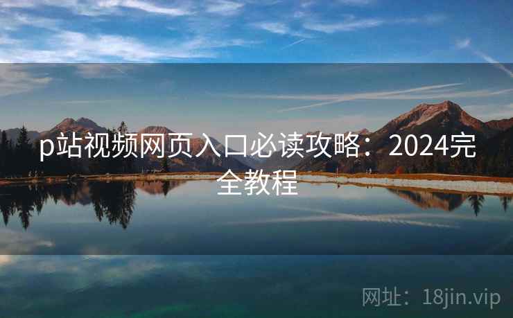 p站视频网页入口必读攻略：2024完全教程
