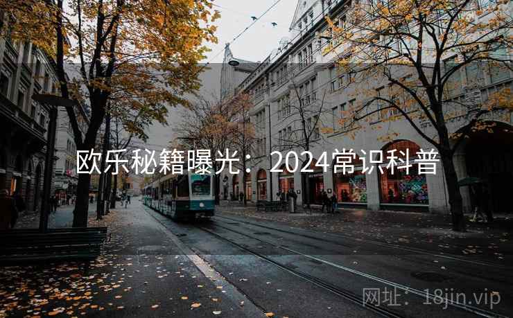 欧乐秘籍曝光：2024常识科普