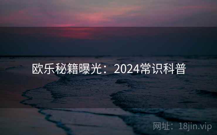 欧乐秘籍曝光：2024常识科普