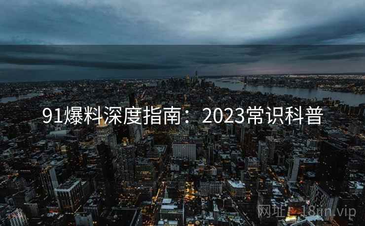 91爆料深度指南：2023常识科普
