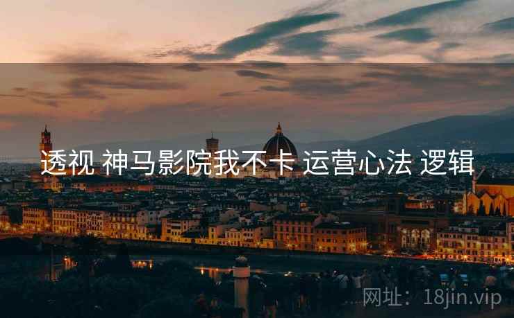 透视 神马影院我不卡 运营心法 逻辑