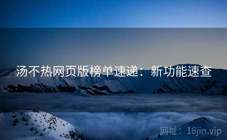 汤不热网页版榜单速递：新功能速查