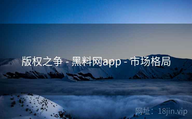 版权之争 - 黑料网app - 市场格局
