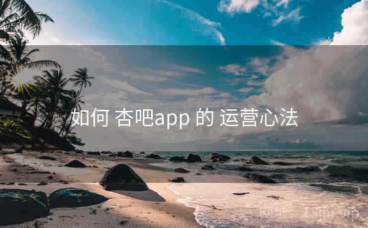 如何 杏吧app 的 运营心法