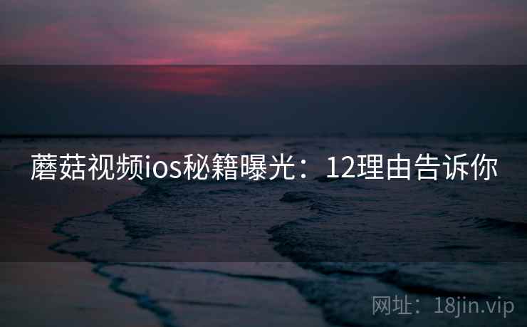 蘑菇视频ios秘籍曝光：12理由告诉你