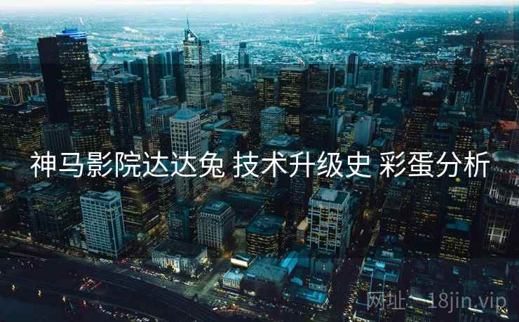 神马影院达达兔 技术升级史 彩蛋分析