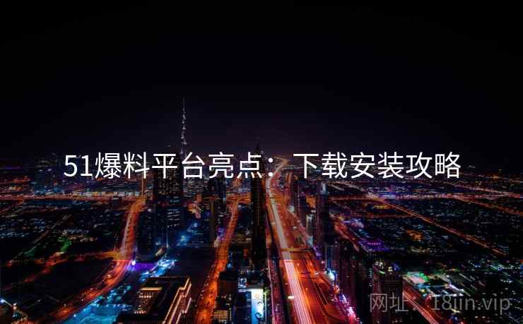 51爆料平台亮点：下载安装攻略