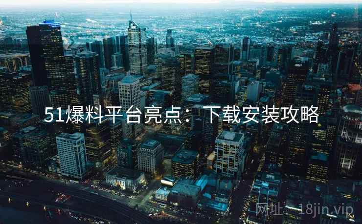 51爆料平台亮点：下载安装攻略