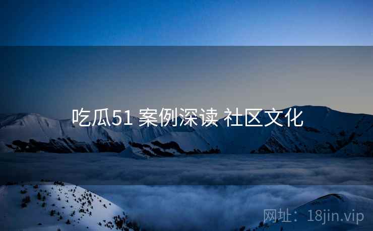 吃瓜51 案例深读 社区文化