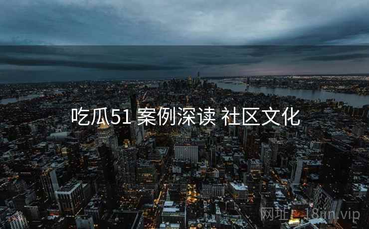 吃瓜51 案例深读 社区文化