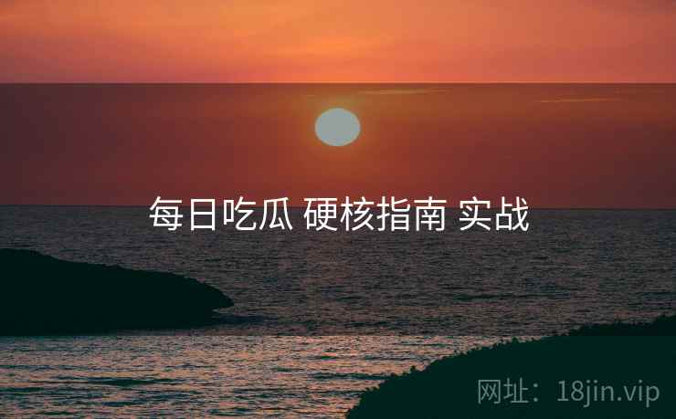 每日吃瓜 硬核指南 实战