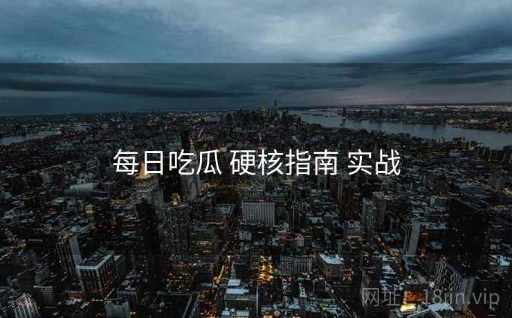 每日吃瓜 硬核指南 实战