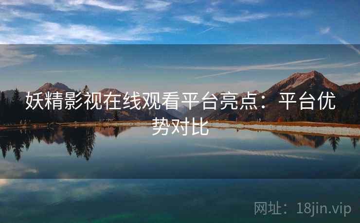 妖精影视在线观看平台亮点：平台优势对比