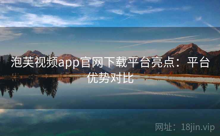 泡芙视频app官网下载平台亮点：平台优势对比