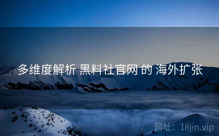 多维度解析 黑料社官网 的 海外扩张