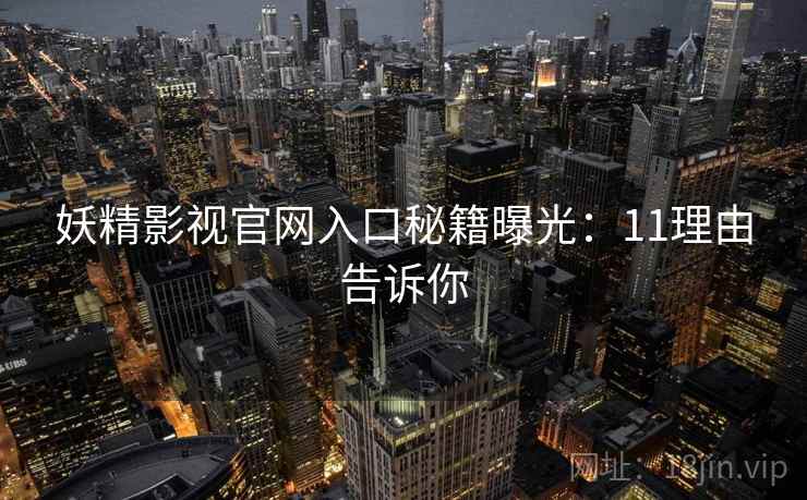 妖精影视官网入口秘籍曝光：11理由告诉你