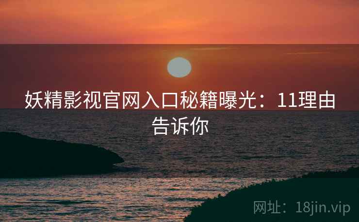 妖精影视官网入口秘籍曝光：11理由告诉你